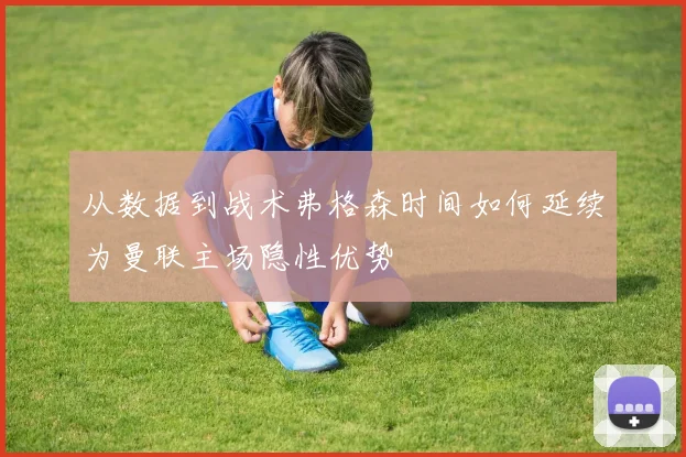 从数据到战术弗格森时间如何延续为曼联主场隐性优势