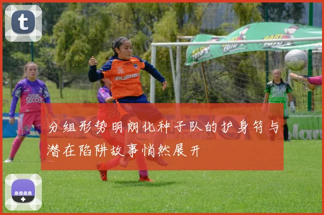 分组形势明朗化种子队的护身符与潜在陷阱故事悄然展开