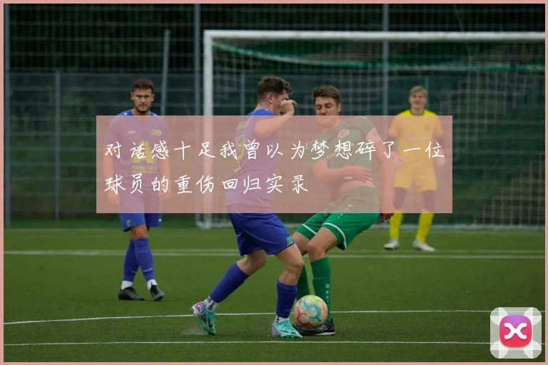 对话感十足我曾以为梦想碎了一位球员的重伤回归实录