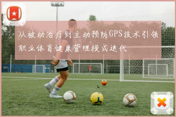 从被动治疗到主动预防GPS技术引领职业体育健康管理模式迭代